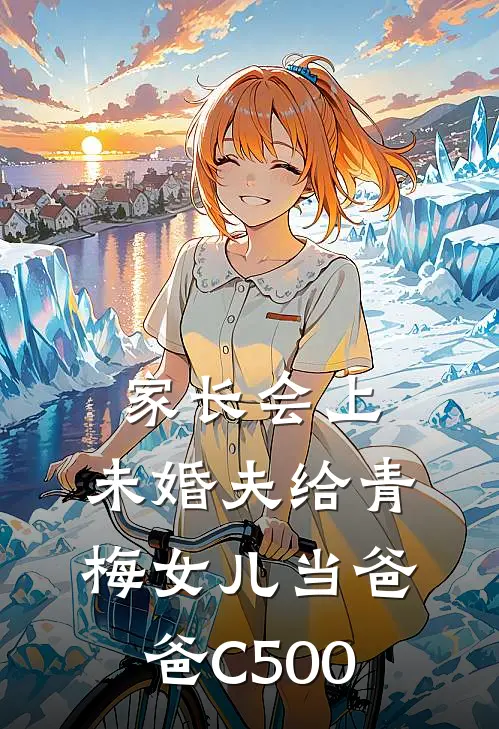 家长会上，未婚夫给青梅女儿当爸爸C500