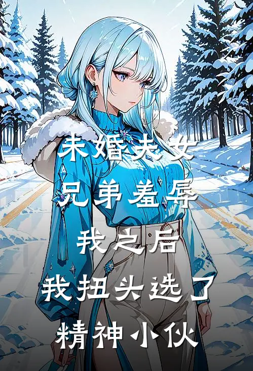 未婚夫女兄弟羞辱我之后，我扭头选了精神小伙