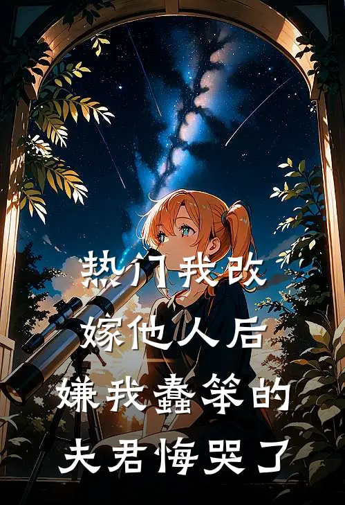 [热门]我改嫁他人后，嫌我蠢笨的夫君悔哭了