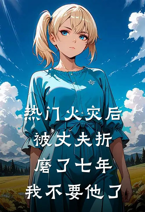 [热门]火灾后被丈夫折磨了七年，我不要他了
