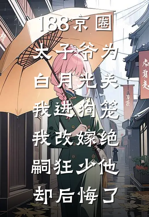 188京圈太子爷为白月光关我进狗笼，我改嫁绝嗣狂少他却后悔了