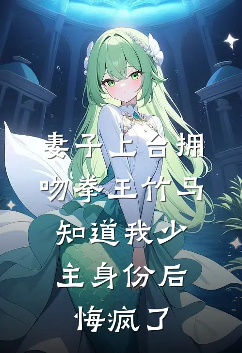 妻子上台拥吻拳王竹马，知道我少主身份后悔疯了