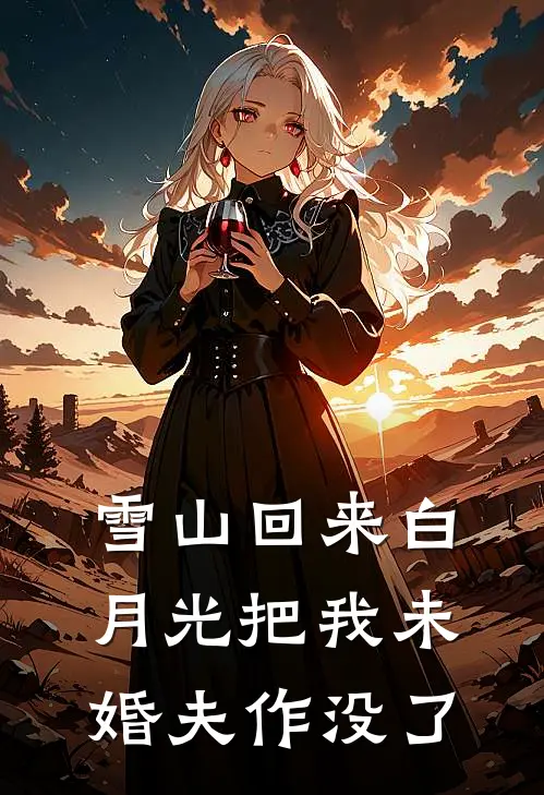雪山回来白月光把我未婚夫作没了