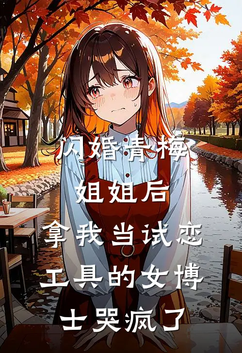 闪婚青梅姐姐后，拿我当试恋工具的女博士哭疯了