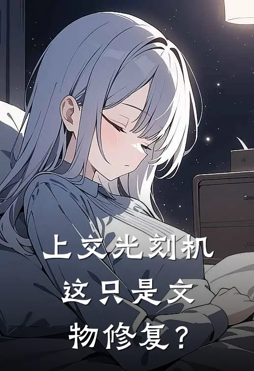 上交光刻机，这只是文物修复？(秦恪王腾)完结版小说推荐_最新完结小说推荐上交光刻机，这只是文物修复？秦恪王腾