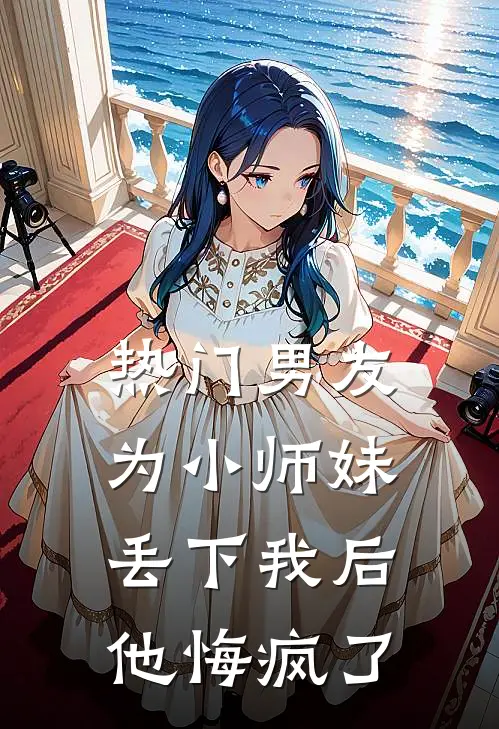 [热门]男友为小师妹丢下我后，他悔疯了