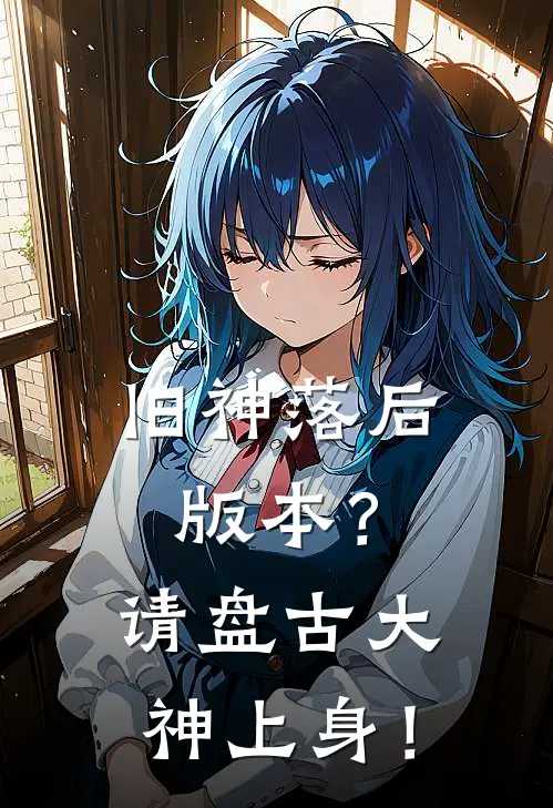 旧神落后版本？请盘古大神上身！罗晨罗曦推荐完结小说_免费阅读旧神落后版本？请盘古大神上身！(罗晨罗曦)