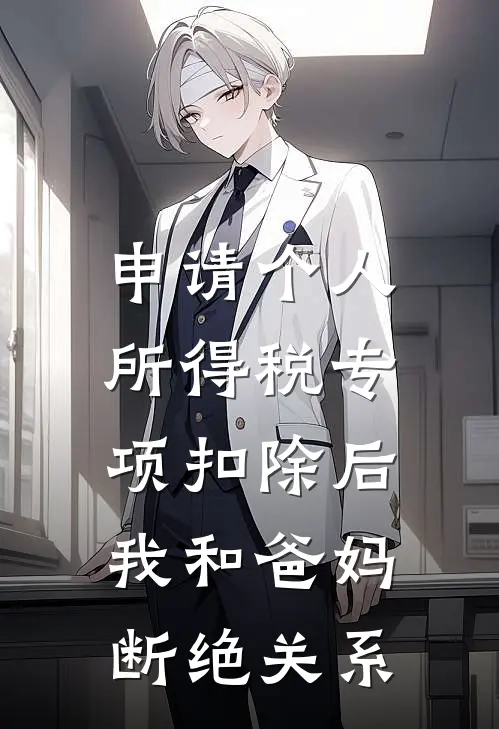 申请个人所得税专项扣除后，我和爸妈断绝关系乔朔彤彤完结热门小说_完整版小说全文免费阅读申请个人所得税专项扣除后，我和爸妈断绝关系乔朔彤彤