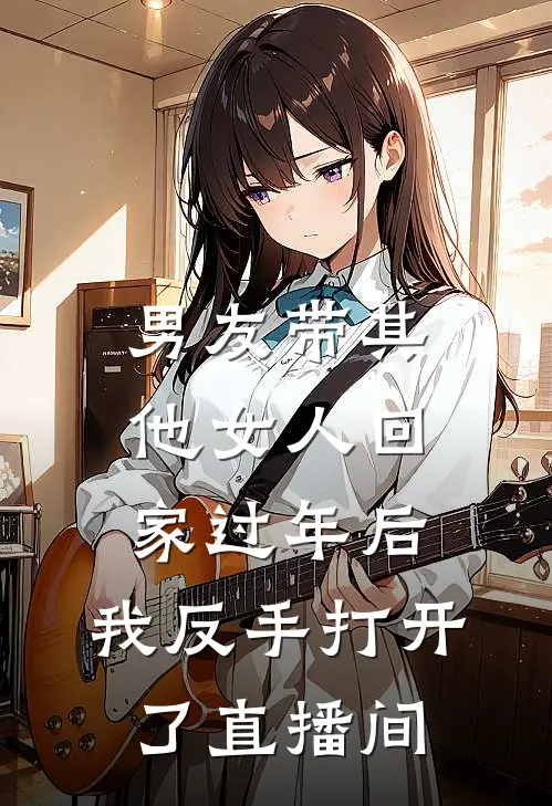 男友带其他女人回家过年后，我反手打开了直播间江时晏茵茵最新小说推荐_完本小说免费阅读男友带其他女人回家过年后，我反手打开了直播间(江时晏茵茵)