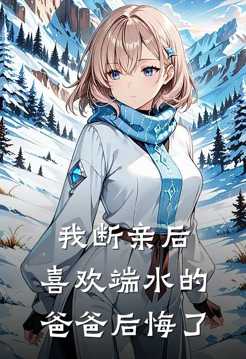 我断亲后，喜欢端水的爸爸后悔了抖音热门完整免费小说_热门小说阅读我断亲后，喜欢端水的爸爸后悔了抖音热门