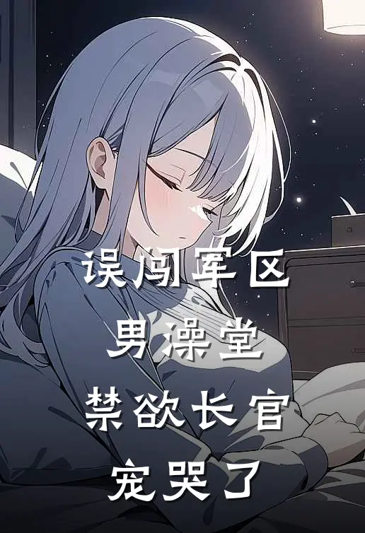 误闯军区男澡堂，禁欲长官宠哭了何娇娇周翠芬完整版小说全文免费阅读_最新章节列表误闯军区男澡堂，禁欲长官宠哭了(何娇娇周翠芬)