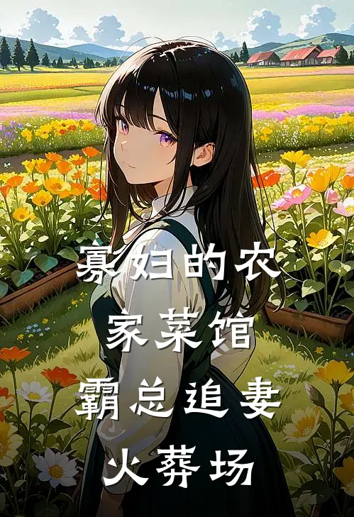 周秀兰王德海(寡妇的农家菜馆：霸总追妻火葬场)最新章节免费在线阅读_(周秀兰王德海)完结版在线阅读